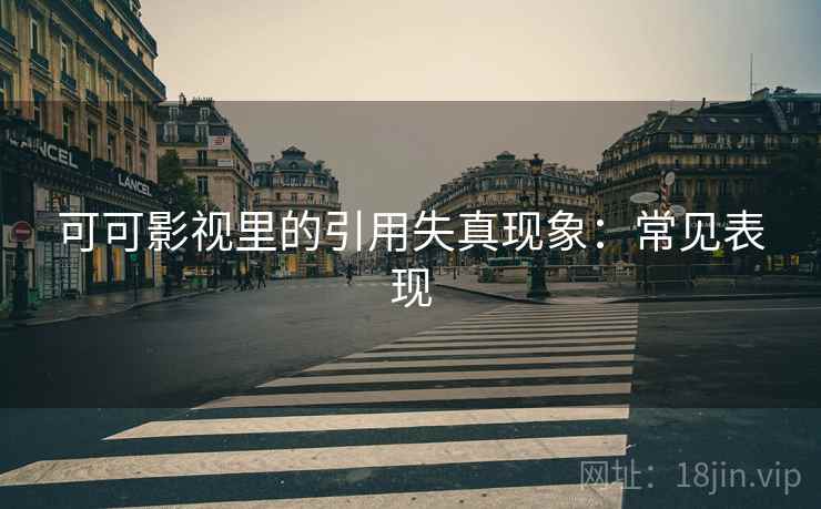 可可影视里的引用失真现象：常见表现