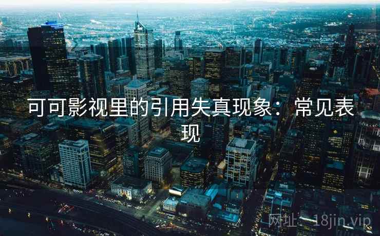 可可影视里的引用失真现象：常见表现