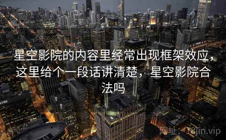 星空影院的内容里经常出现框架效应，这里给个一段话讲清楚，星空影院合法吗