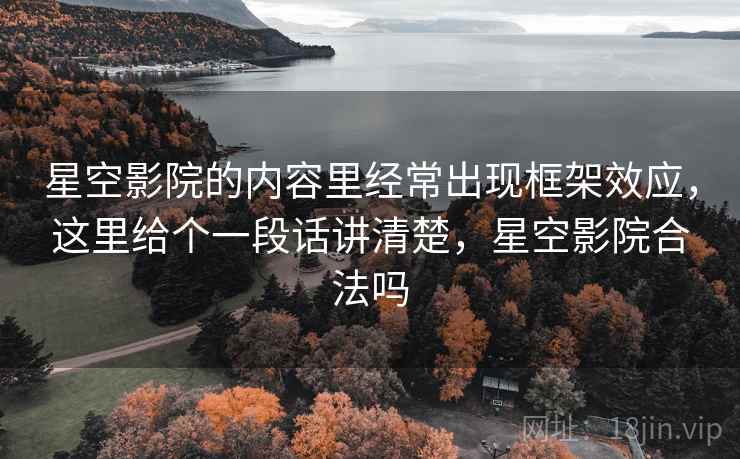 星空影院的内容里经常出现框架效应，这里给个一段话讲清楚，星空影院合法吗