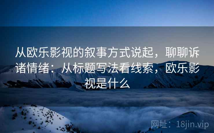 从欧乐影视的叙事方式说起，聊聊诉诸情绪：从标题写法看线索，欧乐影视是什么