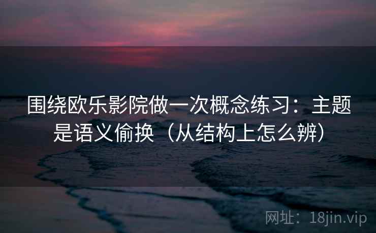 围绕欧乐影院做一次概念练习：主题是语义偷换（从结构上怎么辨）