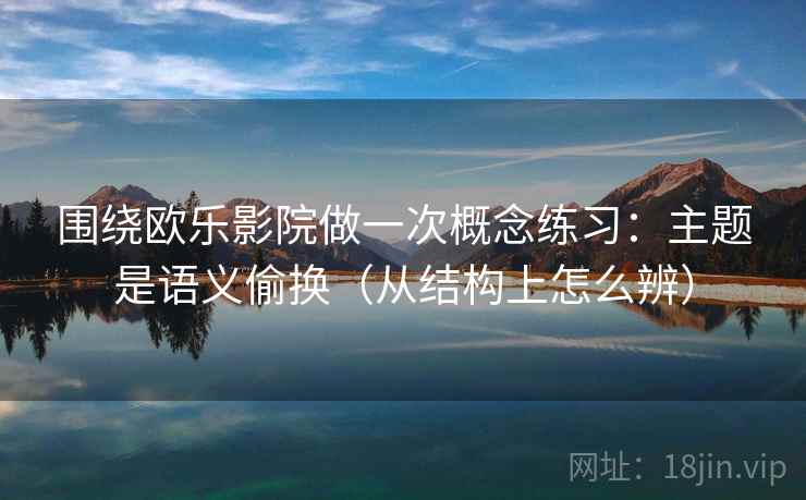 围绕欧乐影院做一次概念练习：主题是语义偷换（从结构上怎么辨）