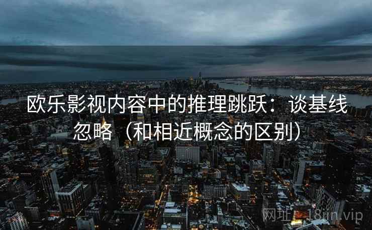 欧乐影视内容中的推理跳跃：谈基线忽略（和相近概念的区别）
