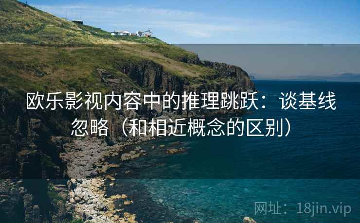 欧乐影视内容中的推理跳跃：谈基线忽略（和相近概念的区别）
