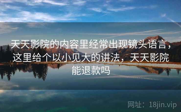 天天影院的内容里经常出现镜头语言，这里给个以小见大的讲法，天天影院能退款吗