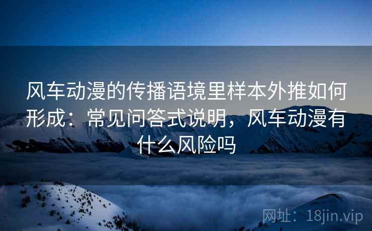 风车动漫的传播语境里样本外推如何形成：常见问答式说明，风车动漫有什么风险吗