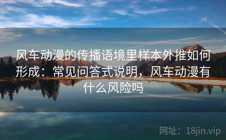 风车动漫的传播语境里样本外推如何形成：常见问答式说明，风车动漫有什么风险吗