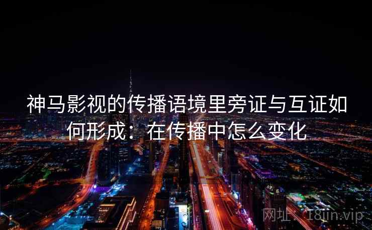 神马影视的传播语境里旁证与互证如何形成：在传播中怎么变化