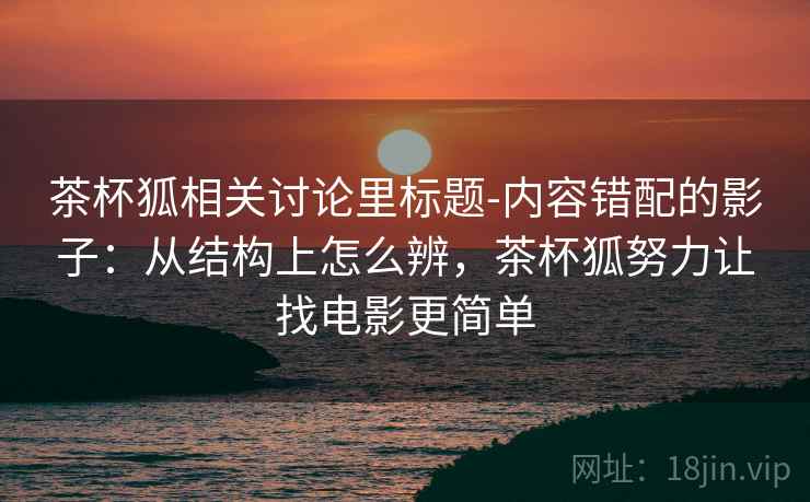 茶杯狐相关讨论里标题-内容错配的影子：从结构上怎么辨，茶杯狐努力让找电影更简单