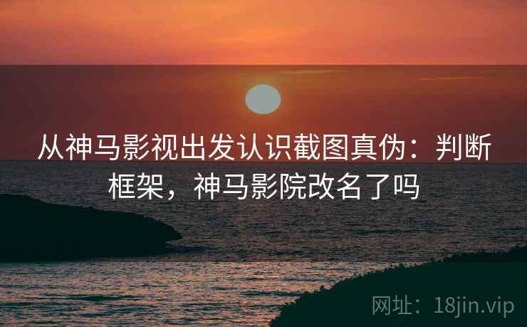 从神马影视出发认识截图真伪：判断框架，神马影院改名了吗