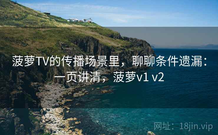 菠萝TV的传播场景里，聊聊条件遗漏：一页讲清，菠萝v1 v2