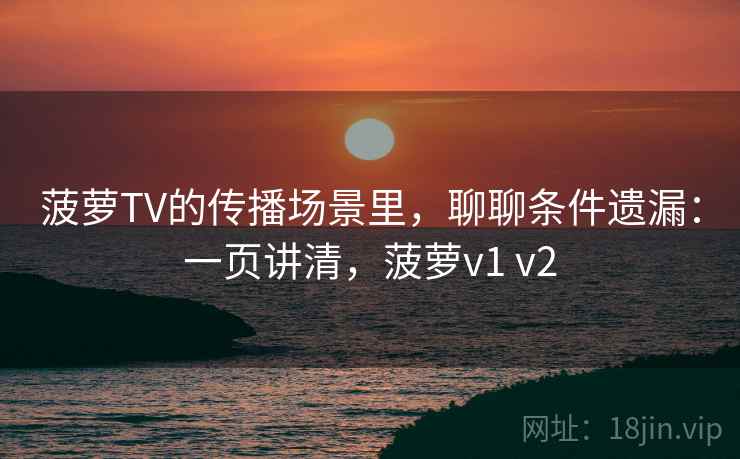 菠萝TV的传播场景里，聊聊条件遗漏：一页讲清，菠萝v1 v2