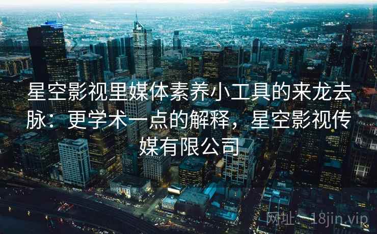 星空影视里媒体素养小工具的来龙去脉：更学术一点的解释，星空影视传媒有限公司