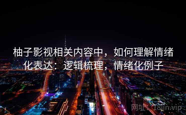 柚子影视相关内容中，如何理解情绪化表达：逻辑梳理，情绪化例子