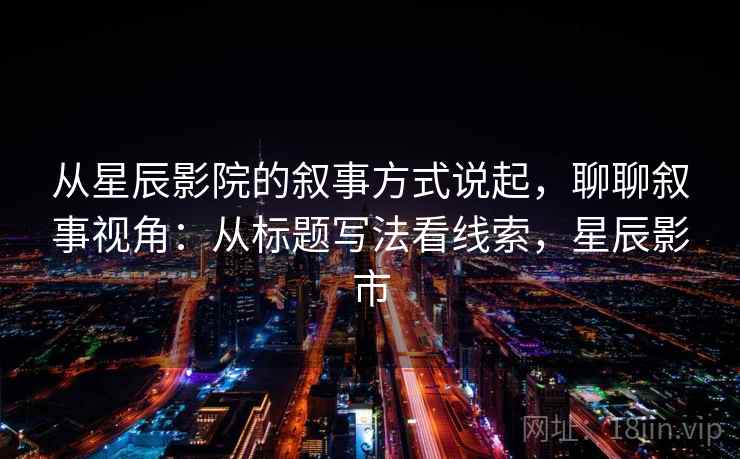 从星辰影院的叙事方式说起，聊聊叙事视角：从标题写法看线索，星辰影市
