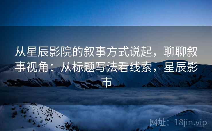 从星辰影院的叙事方式说起，聊聊叙事视角：从标题写法看线索，星辰影市