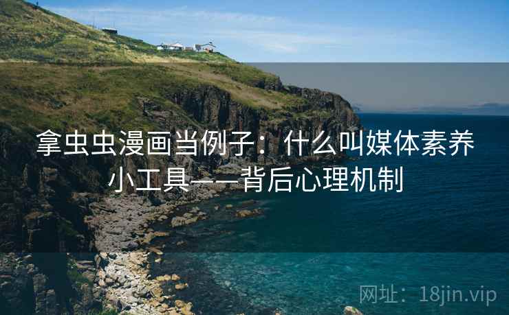 拿虫虫漫画当例子：什么叫媒体素养小工具——背后心理机制