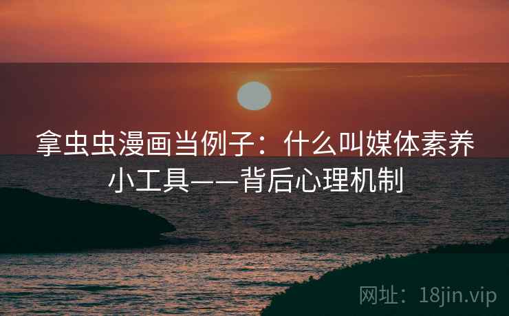 拿虫虫漫画当例子：什么叫媒体素养小工具——背后心理机制
