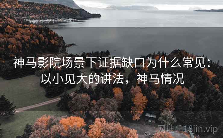 神马影院场景下证据缺口为什么常见：以小见大的讲法，神马情况