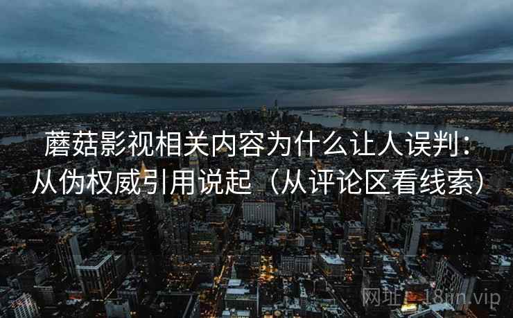 蘑菇影视相关内容为什么让人误判：从伪权威引用说起（从评论区看线索）