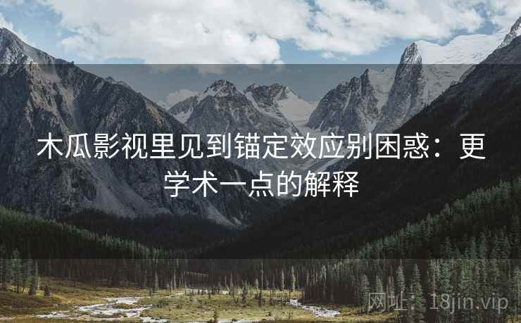 木瓜影视里见到锚定效应别困惑：更学术一点的解释
