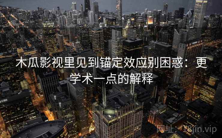 木瓜影视里见到锚定效应别困惑：更学术一点的解释