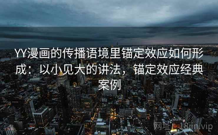 YY漫画的传播语境里锚定效应如何形成：以小见大的讲法，锚定效应经典案例