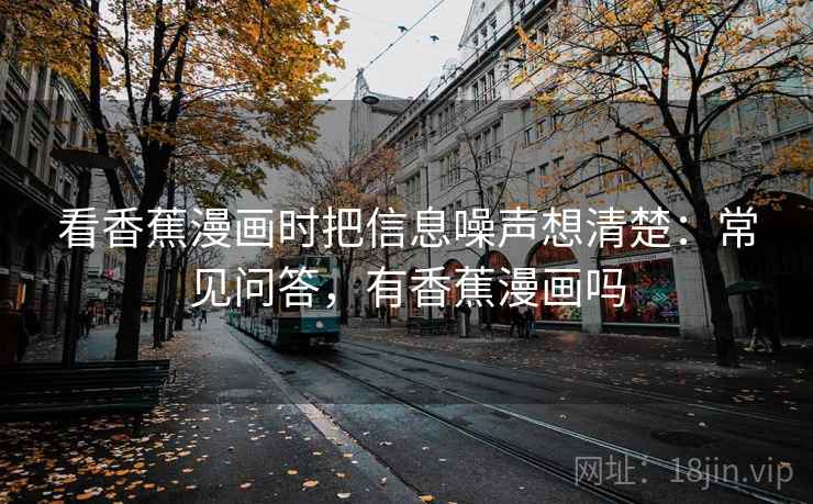 看香蕉漫画时把信息噪声想清楚：常见问答，有香蕉漫画吗
