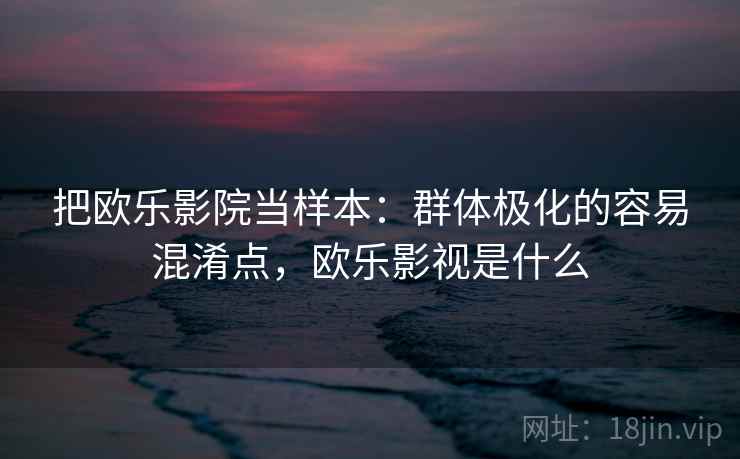 把欧乐影院当样本：群体极化的容易混淆点，欧乐影视是什么