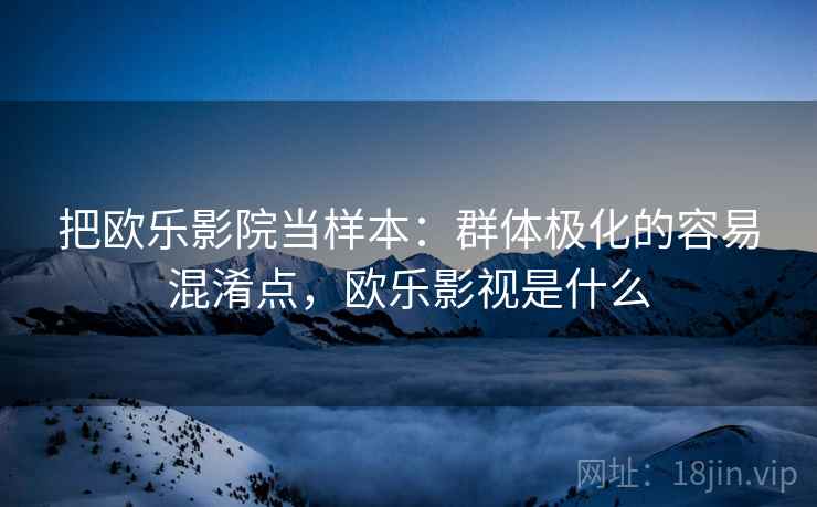 把欧乐影院当样本：群体极化的容易混淆点，欧乐影视是什么