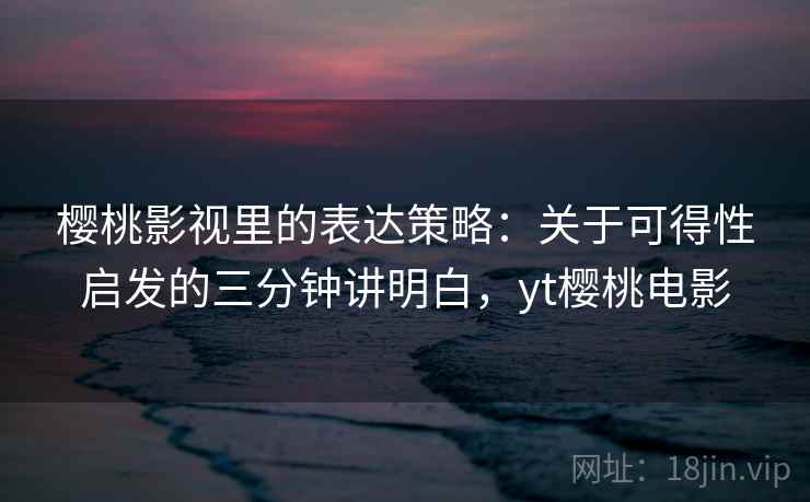樱桃影视里的表达策略：关于可得性启发的三分钟讲明白，yt樱桃电影