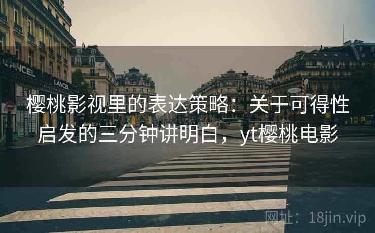 樱桃影视里的表达策略：关于可得性启发的三分钟讲明白，yt樱桃电影