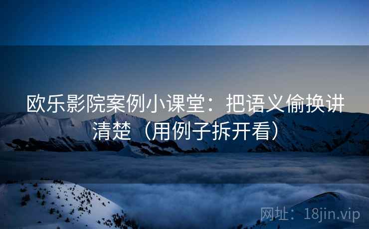 欧乐影院案例小课堂：把语义偷换讲清楚（用例子拆开看）