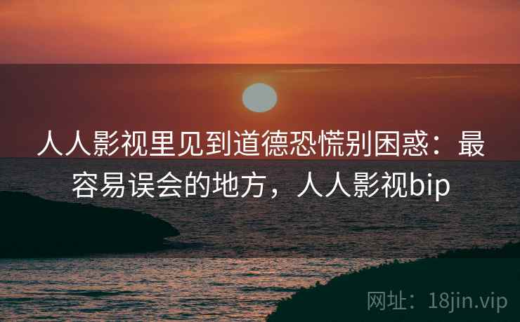 人人影视里见到道德恐慌别困惑：最容易误会的地方，人人影视bip