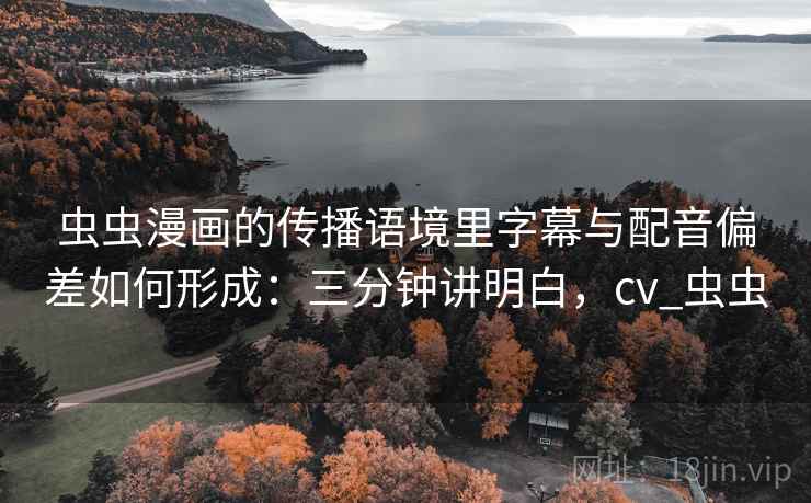 虫虫漫画的传播语境里字幕与配音偏差如何形成：三分钟讲明白，cv_虫虫