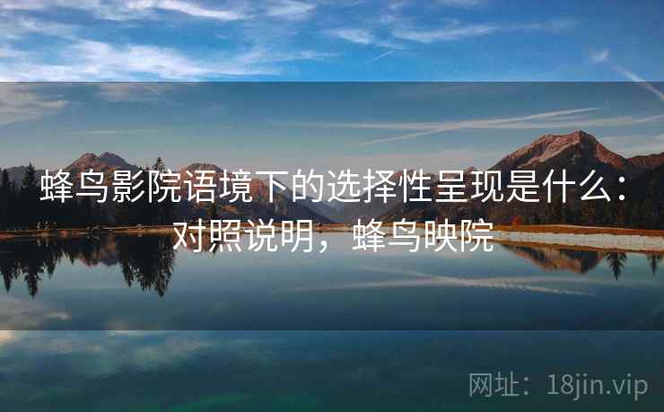 蜂鸟影院语境下的选择性呈现是什么：对照说明，蜂鸟映院