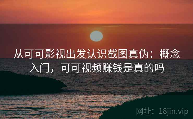 从可可影视出发认识截图真伪：概念入门，可可视频赚钱是真的吗