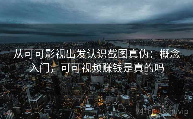 从可可影视出发认识截图真伪：概念入门，可可视频赚钱是真的吗