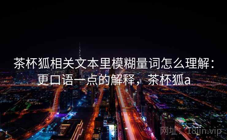 茶杯狐相关文本里模糊量词怎么理解：更口语一点的解释，茶杯狐a