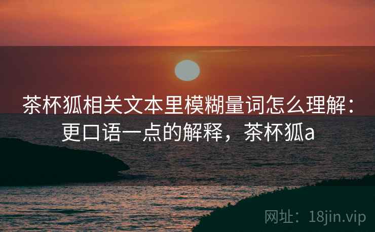 茶杯狐相关文本里模糊量词怎么理解：更口语一点的解释，茶杯狐a