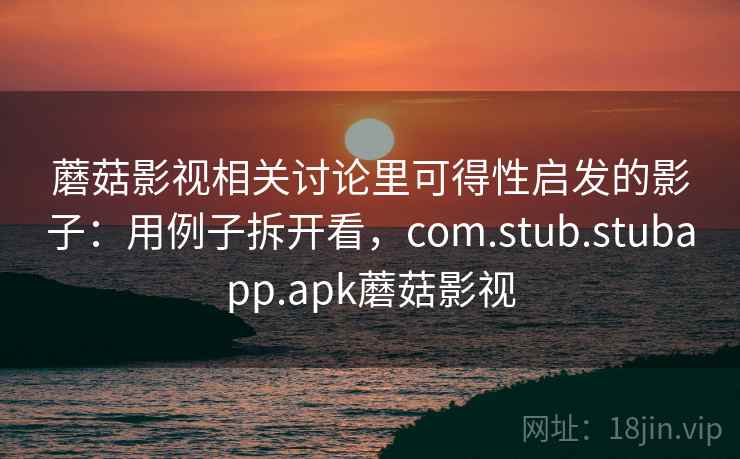 蘑菇影视相关讨论里可得性启发的影子：用例子拆开看，com.stub.stubapp.apk蘑菇影视