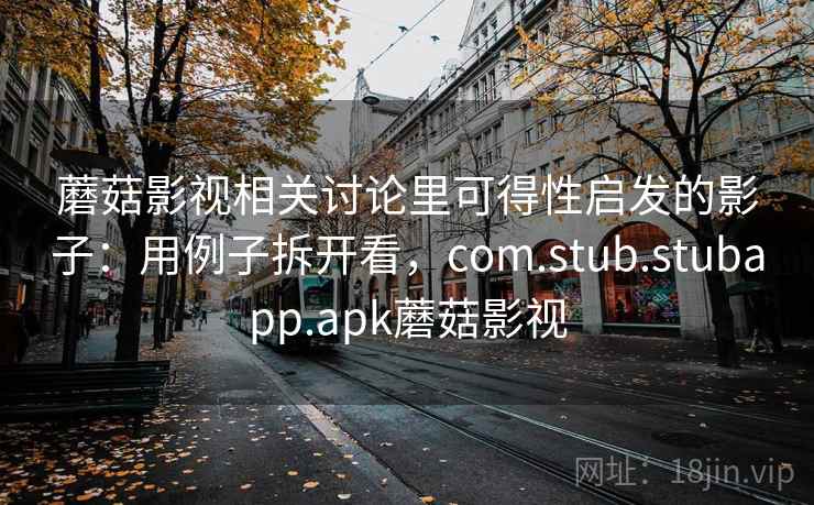 蘑菇影视相关讨论里可得性启发的影子：用例子拆开看，com.stub.stubapp.apk蘑菇影视