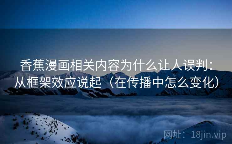香蕉漫画相关内容为什么让人误判：从框架效应说起（在传播中怎么变化）