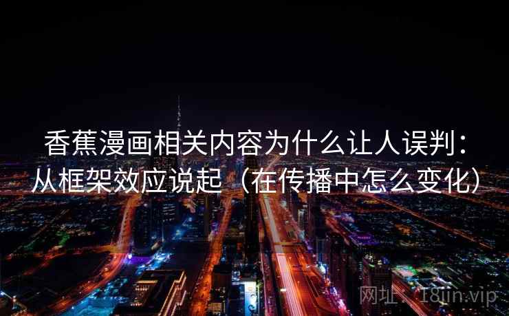 香蕉漫画相关内容为什么让人误判：从框架效应说起（在传播中怎么变化）