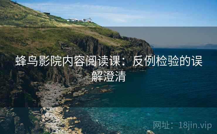 蜂鸟影院内容阅读课:反例检验的误解澄清 蜂鸟影院内容阅读课:反例检验的误解澄清