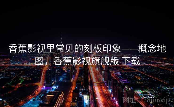 香蕉影视里常见的刻板印象——概念地图,香蕉影视旗舰版 下载 香蕉影视里常见的刻板印象——概念地图,香蕉影视旗舰版 下载