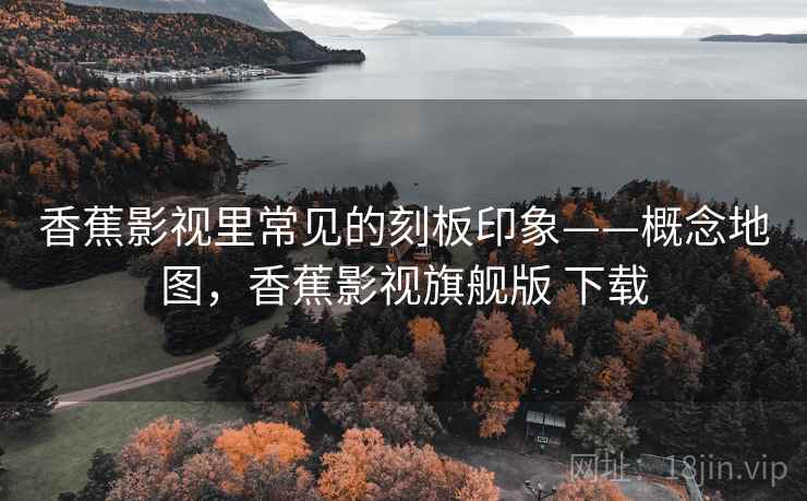 香蕉影视里常见的刻板印象——概念地图，香蕉影视旗舰版 下载