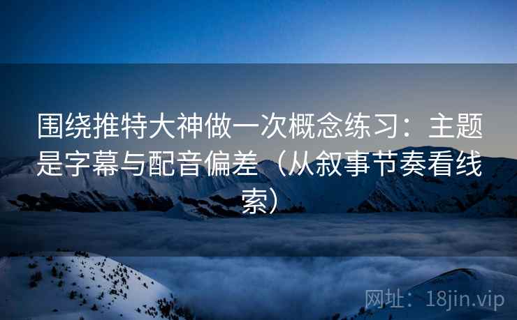 围绕推特大神做一次概念练习:主题是字幕与配音偏差(从叙事节奏看线索) 围绕推特大神做一次概念练习:主题是字幕与配音偏差(从叙事节奏看线索)