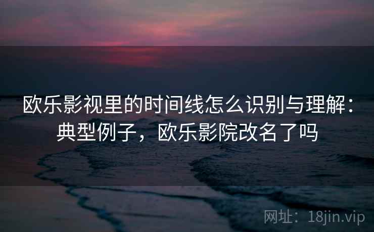 欧乐影视里的时间线怎么识别与理解：典型例子，欧乐影院改名了吗
